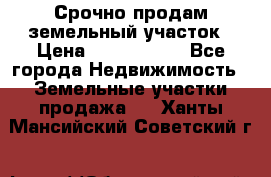 Срочно продам земельный участок › Цена ­ 1 200 000 - Все города Недвижимость » Земельные участки продажа   . Ханты-Мансийский,Советский г.